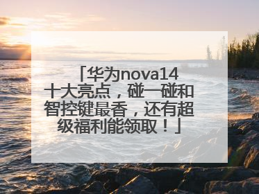华为nova14十大亮点，碰一碰和智控键最香，还有超级福利能领取！