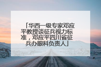华西一级专家邓应平教授谈征兵视力标准，邓应平四川省征兵办眼科负责人