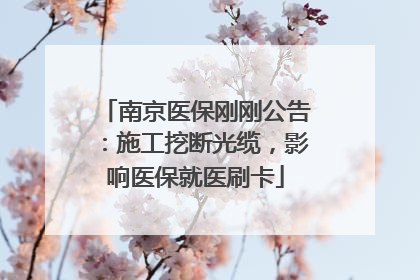 南京医保刚刚公告：施工挖断光缆，影响医保就医刷卡