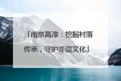 南京高淳：挖掘村落传承，守护非遗文化
