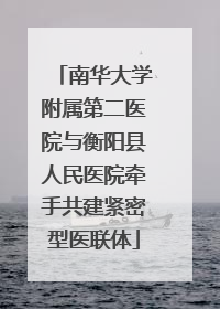 南华大学附属第二医院与衡阳县人民医院牵手共建紧密型医联体