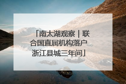 南太湖观察｜联合国直属机构落户浙江县城三年间