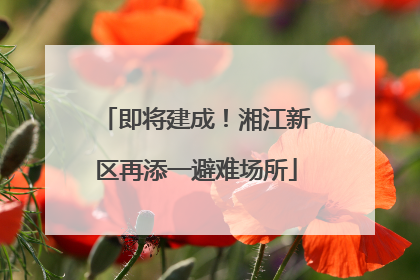 即将建成！湘江新区再添一避难场所