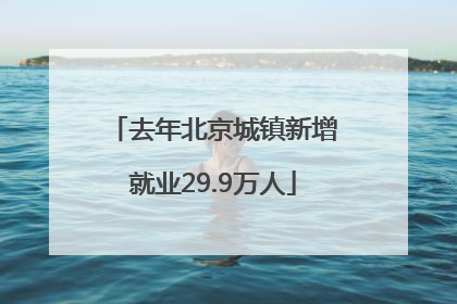 去年北京城镇新增就业29.9万人