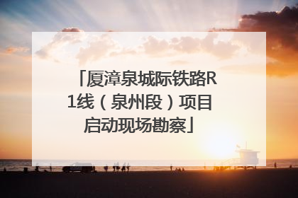 厦漳泉城际铁路R1线（泉州段）项目启动现场勘察