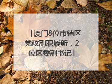 厦门8位市辖区党政副职履新，2位区委副书记