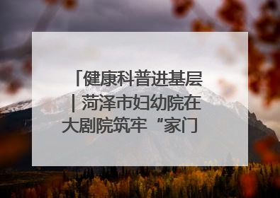 健康科普进基层｜菏泽市妇幼院在大剧院筑牢“家门口”健康防线