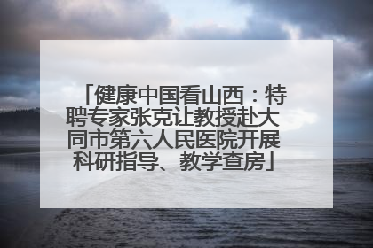 健康中国看山西：特聘专家张克让教授赴大同市第六人民医院开展科研指导、教学查房