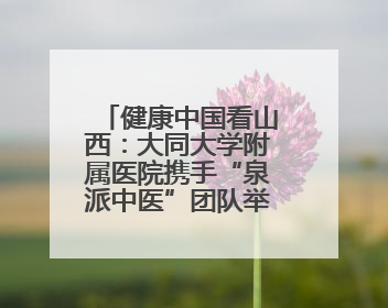 健康中国看山西：大同大学附属医院携手“泉派中医”团队举行中医师承授牌仪式