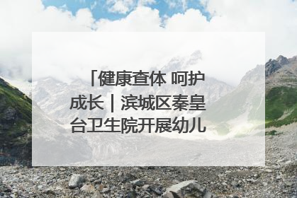 健康查体 呵护成长｜滨城区秦皇台卫生院开展幼儿园儿童健康体检