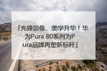 先锋影像、美学升华！华为Pura 80系列为Pura品牌再塑新标杆