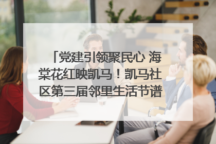 党建引领聚民心 海棠花红映凯马！凯马社区第三届邻里生活节谱写幸福新篇章