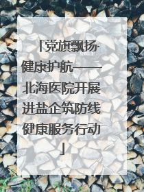 党旗飘扬·健康护航——北海医院开展进盐企筑防线健康服务行动