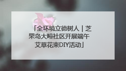 全环境立德树人｜芝罘岛大疃社区开展端午艾草花束DIY活动