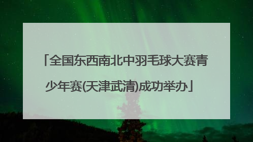 全国东西南北中羽毛球大赛青少年赛(天津武清)成功举办