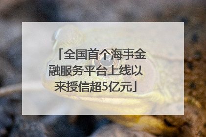 全国首个海事金融服务平台上线以来授信超5亿元