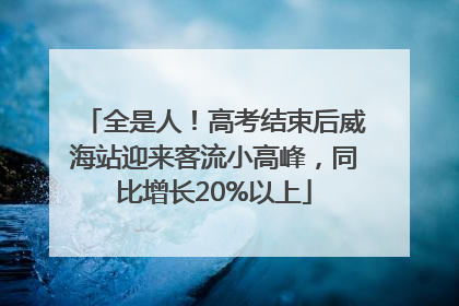 全是人！高考结束后威海站迎来客流小高峰，同比增长20%以上