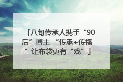 八旬传承人携手“90后”博主 “传承+传播”让布袋更有“戏”