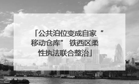 公共泊位变成自家“移动仓库” 铁西区柔性执法联合整治
