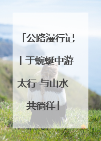 公路漫行记丨于蜿蜒中游太行 与山水共徜徉