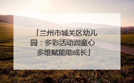 兰州市城关区幼儿园：多彩活动润童心 多维赋能助成长
