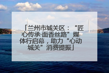 兰州市城关区：“匠心传承·面香丝路”媒体行启幕，助力“心动城关”消费提振