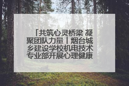 共筑心灵桥梁 凝聚团队力量丨烟台城乡建设学校机电技术专业部开展心理健康讲座及团辅活动