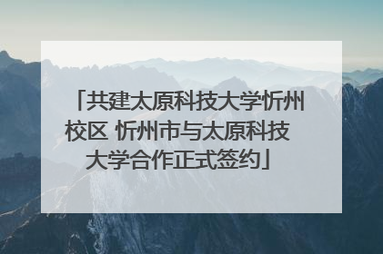 共建太原科技大学忻州校区 忻州市与太原科技大学合作正式签约