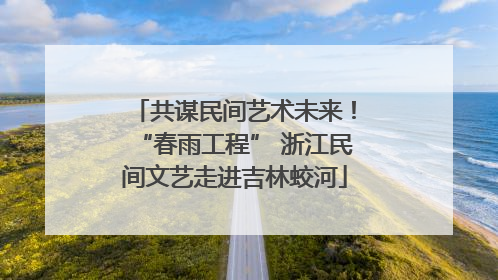 共谋民间艺术未来！“春雨工程” 浙江民间文艺走进吉林蛟河