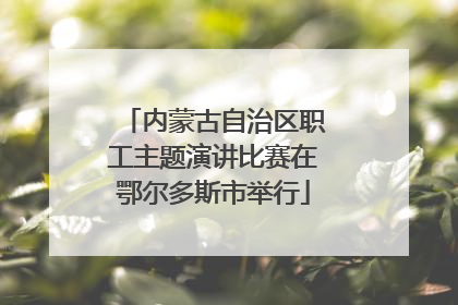 内蒙古自治区职工主题演讲比赛在鄂尔多斯市举行