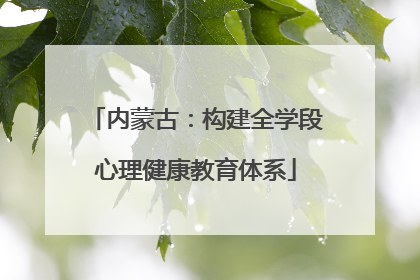 内蒙古：构建全学段心理健康教育体系