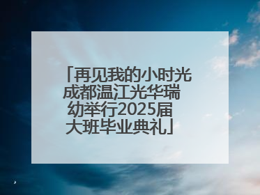 再见我的小时光 成都温江光华瑞幼举行2025届大班毕业典礼