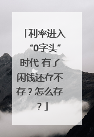 利率进入“0字头”时代 有了闲钱还存不存？怎么存？