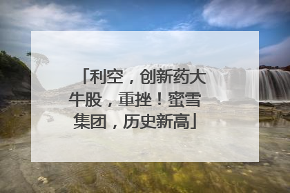 利空，创新药大牛股，重挫！蜜雪集团，历史新高