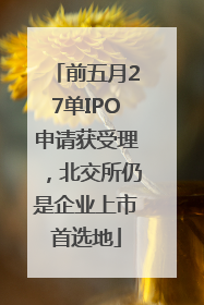 前五月27单IPO申请获受理，北交所仍是企业上市首选地