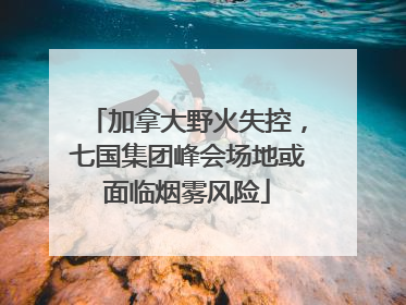 加拿大野火失控，七国集团峰会场地或面临烟雾风险
