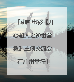 动画电影《开心超人之逆世营救》主创交流会在广州举行