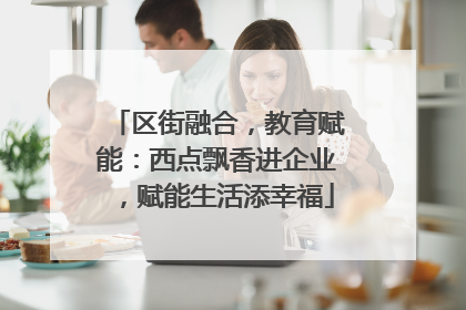 区街融合，教育赋能：西点飘香进企业，赋能生活添幸福