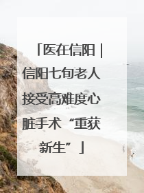 医在信阳｜信阳七旬老人接受高难度心脏手术“重获新生”