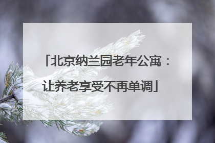 北京纳兰园老年公寓：让养老享受不再单调
