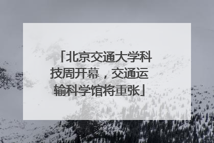 北京交通大学科技周开幕，交通运输科学馆将重张