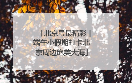 北京号最精彩｜端午小假期打卡北京周边绝美大海