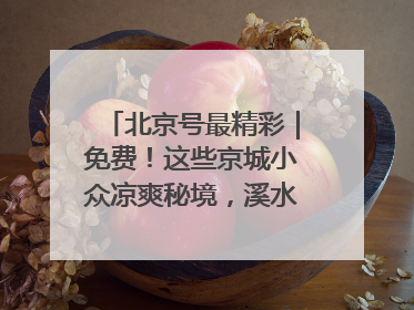 北京号最精彩｜免费！这些京城小众凉爽秘境，溪水清透美如画