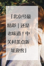 北京号最精彩｜还是老味道！中关村茶点新址迎客