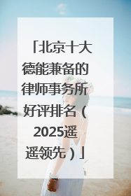 北京十大德能兼备的律师事务所好评排名（2025遥遥领先）