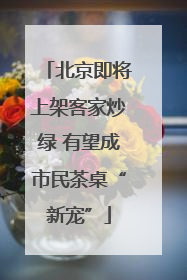 北京即将上架客家炒绿 有望成市民茶桌“新宠”