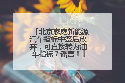 北京家庭新能源汽车指标中签后放弃，可直接转为油车指标？谣言！