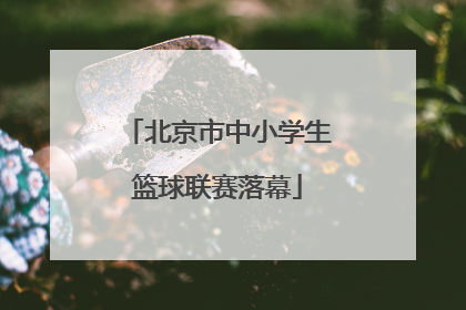 北京市中小学生篮球联赛落幕