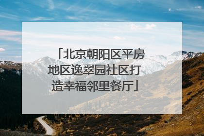 北京朝阳区平房地区逸翠园社区打造幸福邻里餐厅