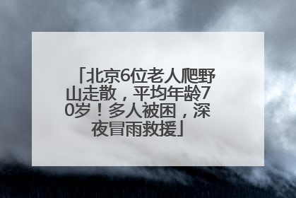 北京6位老人爬野山走散，平均年龄70岁！多人被困，深夜冒雨救援